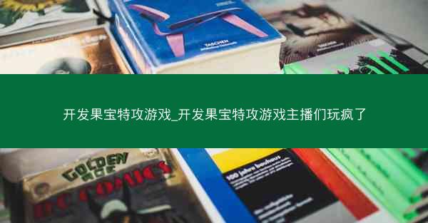 开发果宝特攻游戏_开发果宝特攻游戏主播们玩疯了