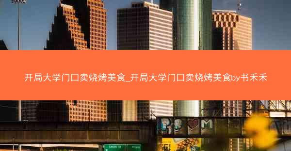 开局大学门口卖烧烤美食_开局大学门口卖烧烤美食by书禾禾
