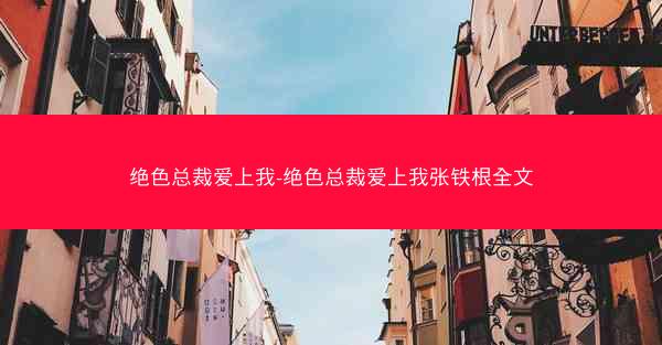 绝色总裁爱上我-绝色总裁爱上我张铁根全文