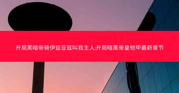 开局黑暗帝骑伊兹亚兹叫我主人;开局暗黑帝皇铠甲最新章节