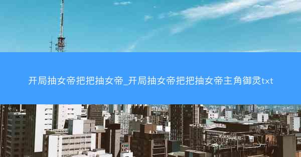开局抽女帝把把抽女帝_开局抽女帝把把抽女帝主角御灵txt