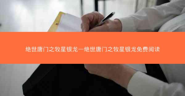 绝世唐门之牧星银龙—绝世唐门之牧星银龙免费阅读 绝世唐门之牧星银龙—绝世唐门之牧星银龙免费阅读