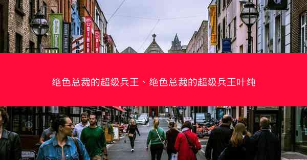 绝色总裁的超级兵王、绝色总裁的超级兵王叶纯