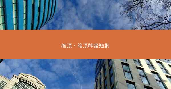 绝顶、绝顶神豪短剧