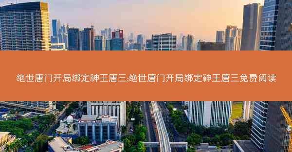 绝世唐门开局绑定神王唐三;绝世唐门开局绑定神王唐三免费阅读