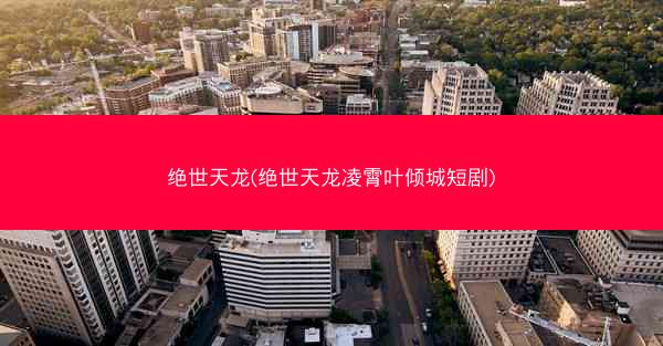 绝世天龙(绝世天龙凌霄叶倾城短剧)