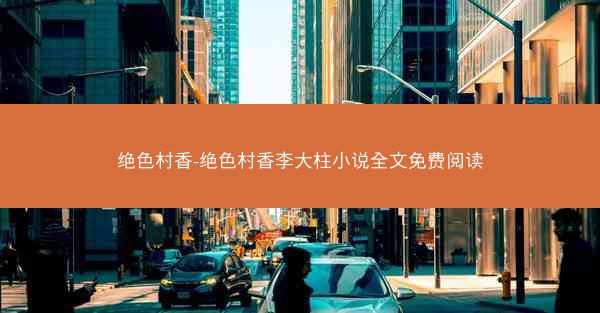 绝色村香-绝色村香李大柱小说全文免费阅读