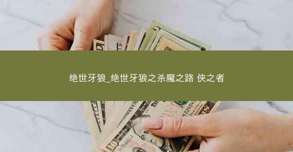 绝世牙狼_绝世牙狼之杀魔之路 侠之者