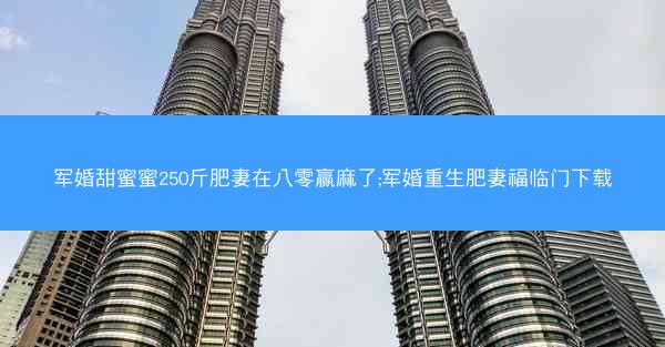 军婚甜蜜蜜250斤肥妻在八零赢麻了;军婚重生肥妻福临门下载