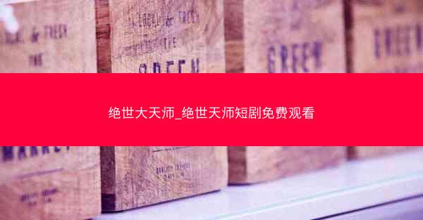 绝世大天师_绝世天师短剧免费观看