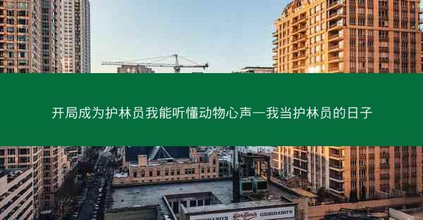 开局成为护林员我能听懂动物心声—我当护林员的日子
