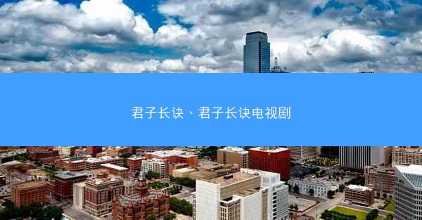君子长诀、君子长诀电视剧 君子长诀、君子长诀电视剧