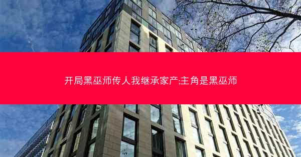 开局黑巫师传人我继承家产;主角是黑巫师