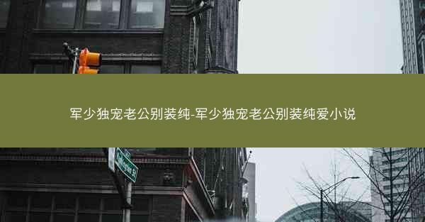 军少独宠老公别装纯-军少独宠老公别装纯爱小说