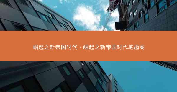 崛起之新帝国时代、崛起之新帝国时代笔趣阁