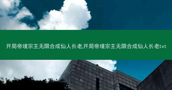 开局帝境宗主无限合成仙人长老,开局帝境宗主无限合成仙人长老txt
