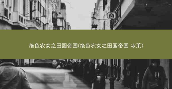 绝色农女之田园帝国(绝色农女之田园帝国 冰茉) 绝色农女之田园帝国(绝色农女之田园帝国 冰茉)