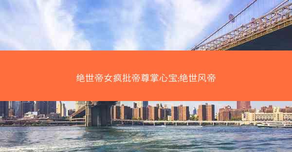 绝世帝女疯批帝尊掌心宝;绝世风帝