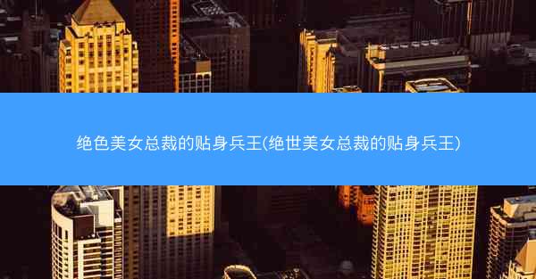 绝色美女总裁的贴身兵王(绝世美女总裁的贴身兵王) 绝色美女总裁的贴身兵王(绝世美女总裁的贴身兵王)