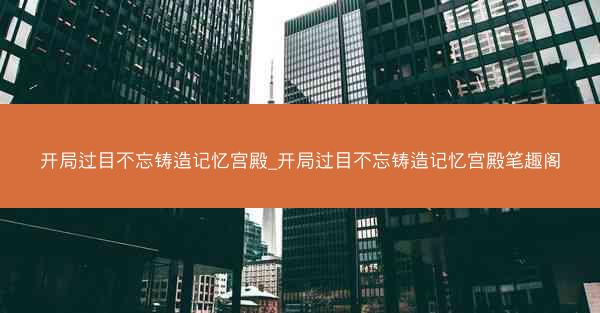 开局过目不忘铸造记忆宫殿_开局过目不忘铸造记忆宫殿笔趣阁