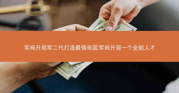 军阀开局军二代打造最强帝国,军阀开局一个全能人才