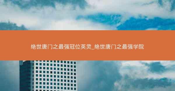 绝世唐门之最强冠位英灵_绝世唐门之最强学院