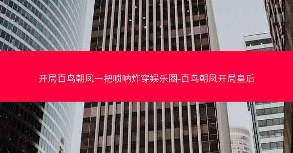 开局百鸟朝凤一把唢呐炸穿娱乐圈-百鸟朝凤开局皇后