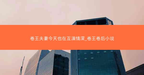 卷王夫妻今天也在互演情深_卷王卷后小说 卷王夫妻今天也在互演情深_卷王卷后小说