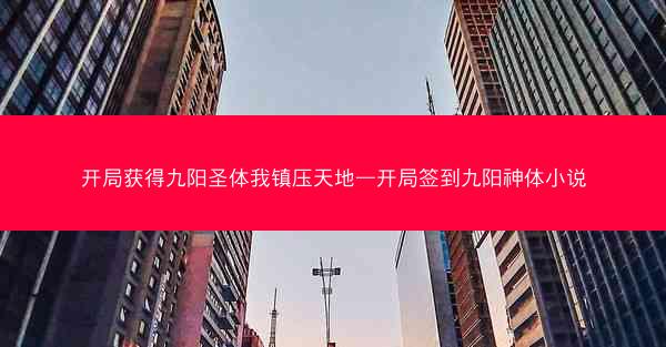 开局获得九阳圣体我镇压天地—开局签到九阳神体小说