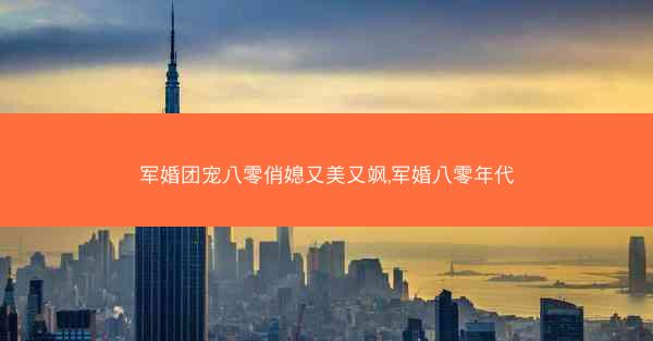 军婚团宠八零俏媳又美又飒,军婚八零年代
