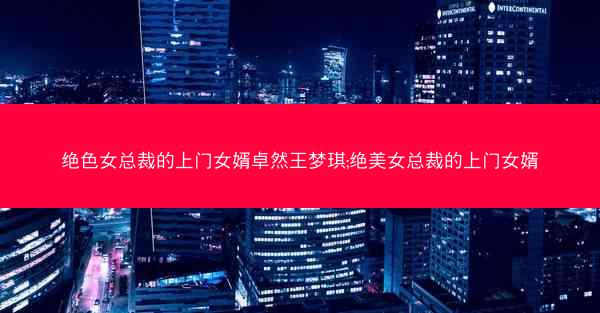 绝色女总裁的上门女婿卓然王梦琪;绝美女总裁的上门女婿
