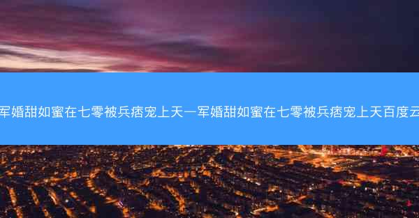 军婚甜如蜜在七零被兵痞宠上天—军婚甜如蜜在七零被兵痞宠上天百度云