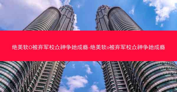 绝美软O被弃军校众神争她成瘾-绝美软o被弃军校众神争她成瘾 绝美软O被弃军校众神争她成瘾-绝美软o被弃军校众神争她成瘾