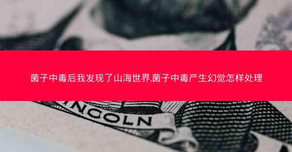 菌子中毒后我发现了山海世界,菌子中毒产生幻觉怎样处理