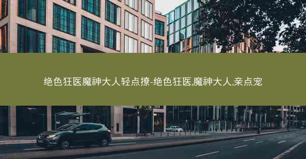 绝色狂医魔神大人轻点撩-绝色狂医,魔神大人,亲点宠