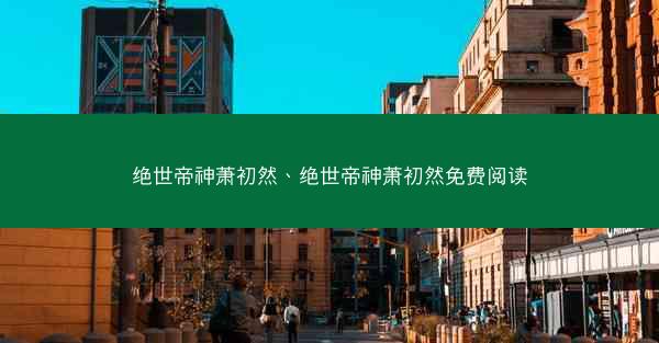 绝世帝神萧初然、绝世帝神萧初然免费阅读