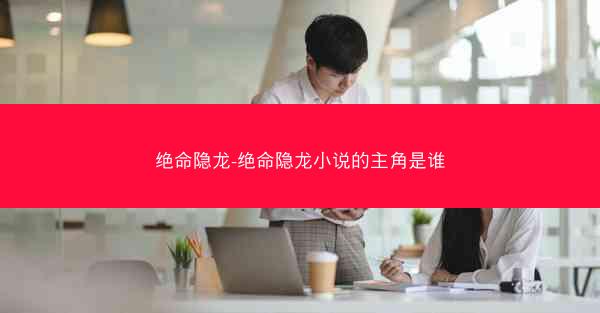 绝命隐龙-绝命隐龙小说的主角是谁 绝命隐龙-绝命隐龙小说的主角是谁