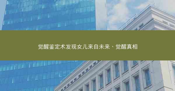 觉醒鉴定术发现女儿来自未来、觉醒真相 觉醒鉴定术发现女儿来自未来、觉醒真相