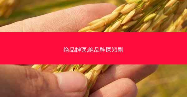 绝品神医;绝品神医短剧