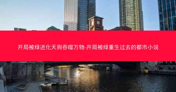 开局被绿进化天狗吞噬万物-开局被绿重生过去的都市小说 开局被绿进化天狗吞噬万物-开局被绿重生过去的都市小说