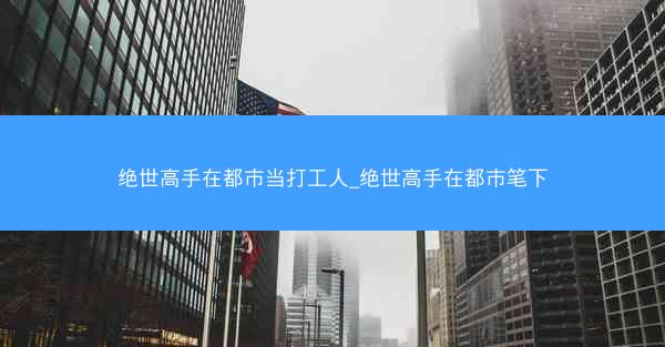 绝世高手在都市当打工人_绝世高手在都市笔下