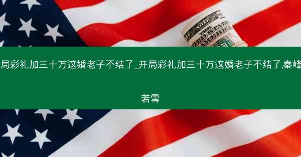 开局彩礼加三十万这婚老子不结了_开局彩礼加三十万这婚老子不结了,秦峰苏若雪