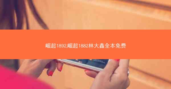 崛起1892,崛起1882林大鑫全本免费