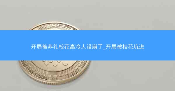 开局被非礼校花高冷人设崩了_开局被校花坑进 开局被非礼校花高冷人设崩了_开局被校花坑进