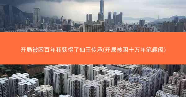 开局被困百年我获得了仙王传承(开局被困十万年笔趣阁)
