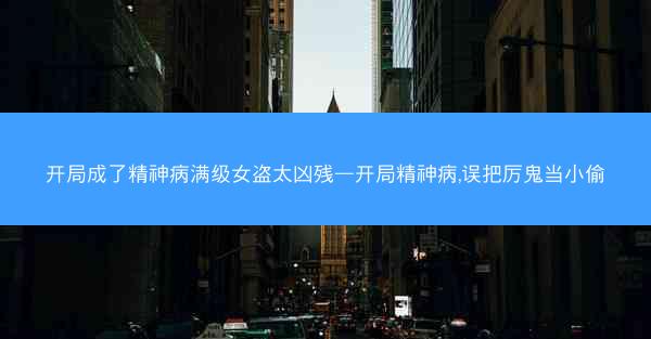 开局成了精神病满级女盗太凶残—开局精神病,误把厉鬼当小偷 开局成了精神病满级女盗太凶残—开局精神病,误把厉鬼当小偷