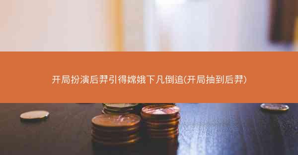 开局扮演后羿引得嫦娥下凡倒追(开局抽到后羿)