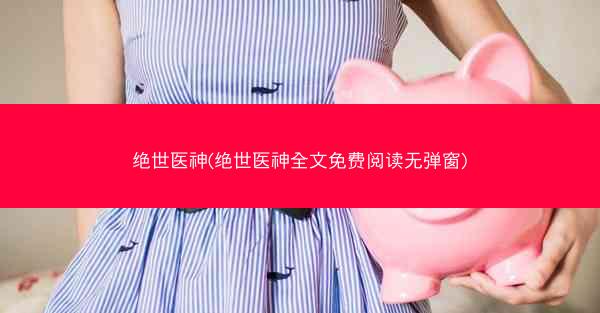 绝世医神(绝世医神全文免费阅读无弹窗)
