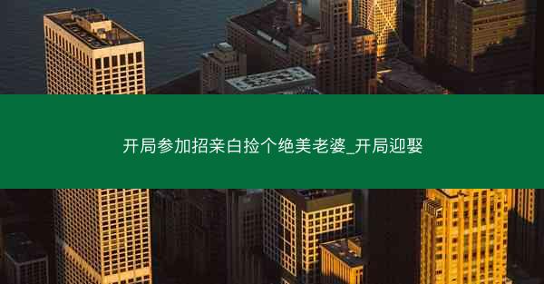 开局参加招亲白捡个绝美老婆_开局迎娶