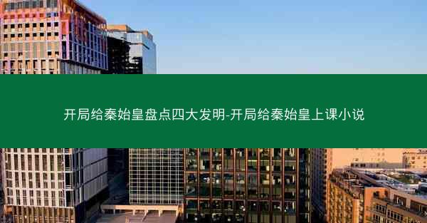 开局给秦始皇盘点四大发明-开局给秦始皇上课小说